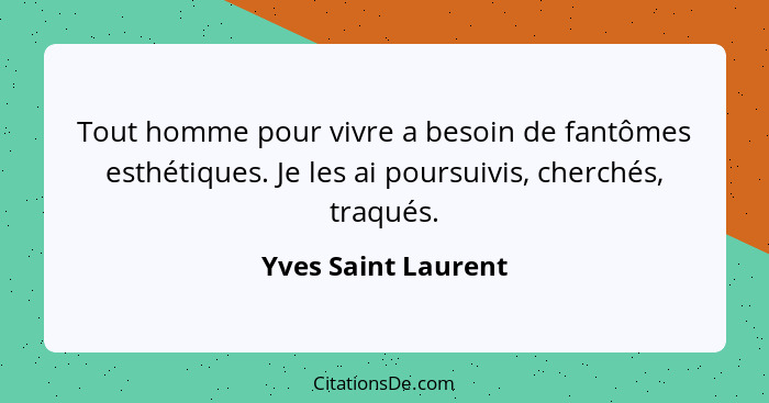 Tout homme pour vivre a besoin de fantômes esthétiques. Je les ai poursuivis, cherchés, traqués.... - Yves Saint Laurent