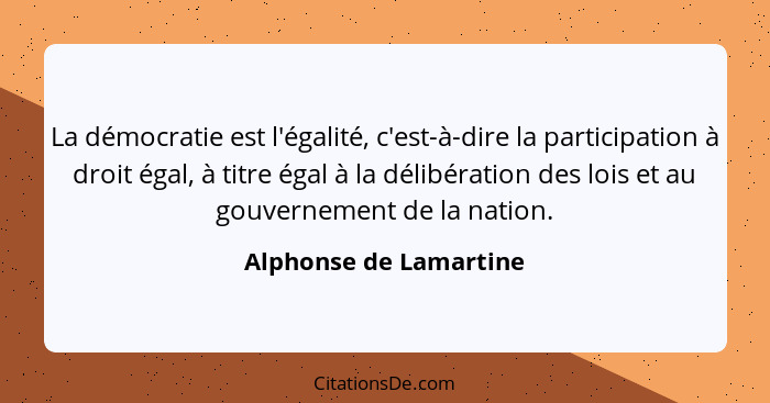 La démocratie est l'égalité, c'est-à-dire la participation à droit égal, à titre égal à la délibération des lois et au gouvern... - Alphonse de Lamartine