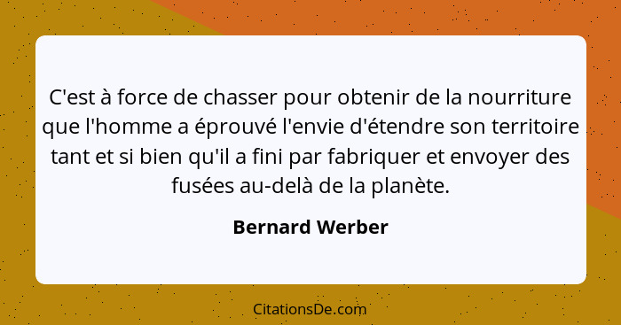 C'est à force de chasser pour obtenir de la nourriture que l'homme a éprouvé l'envie d'étendre son territoire tant et si bien qu'il a... - Bernard Werber