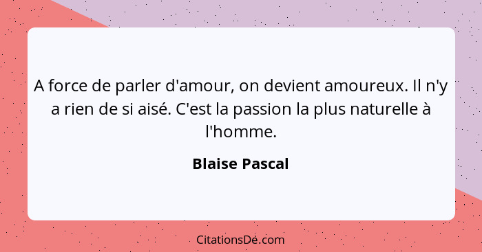 A force de parler d'amour, on devient amoureux. Il n'y a rien de si aisé. C'est la passion la plus naturelle à l'homme.... - Blaise Pascal