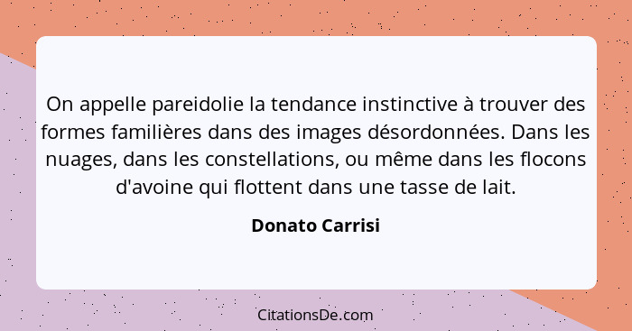 On appelle pareidolie la tendance instinctive à trouver des formes familières dans des images désordonnées. Dans les nuages, dans les... - Donato Carrisi