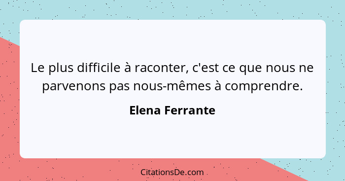 Le plus difficile à raconter, c'est ce que nous ne parvenons pas nous-mêmes à comprendre.... - Elena Ferrante