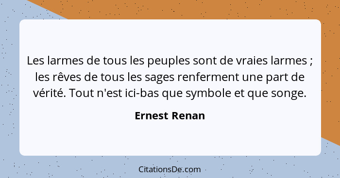 Les larmes de tous les peuples sont de vraies larmes ; les rêves de tous les sages renferment une part de vérité. Tout n'est ici-b... - Ernest Renan