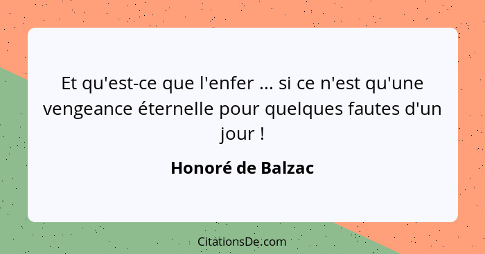 Et qu'est-ce que l'enfer ... si ce n'est qu'une vengeance éternelle pour quelques fautes d'un jour !... - Honoré de Balzac