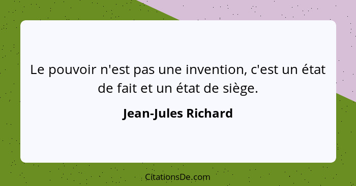 Le pouvoir n'est pas une invention, c'est un état de fait et un état de siège.... - Jean-Jules Richard