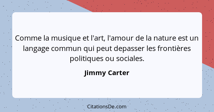 Comme la musique et l'art, l'amour de la nature est un langage commun qui peut depasser les frontières politiques ou sociales.... - Jimmy Carter