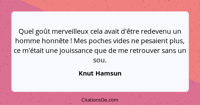 Quel goût merveilleux cela avait d'être redevenu un homme honnête ! Mes poches vides ne pesaient plus, ce m'était une jouissance qu... - Knut Hamsun