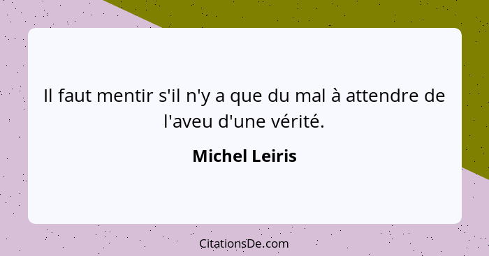 Il faut mentir s'il n'y a que du mal à attendre de l'aveu d'une vérité.... - Michel Leiris