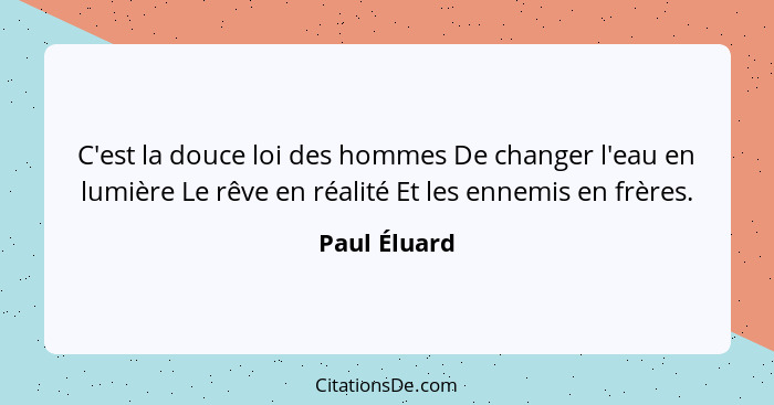 C'est la douce loi des hommes De changer l'eau en lumière Le rêve en réalité Et les ennemis en frères.... - Paul Éluard