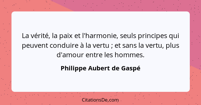 La vérité, la paix et l'harmonie, seuls principes qui peuvent conduire à la vertu ; et sans la vertu, plus d'amour ent... - Philippe Aubert de Gaspé
