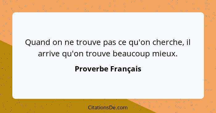 Quand on ne trouve pas ce qu'on cherche, il arrive qu'on trouve beaucoup mieux.... - Proverbe Français