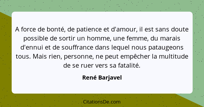 A force de bonté, de patience et d'amour, il est sans doute possible de sortir un homme, une femme, du marais d'ennui et de souffrance... - René Barjavel