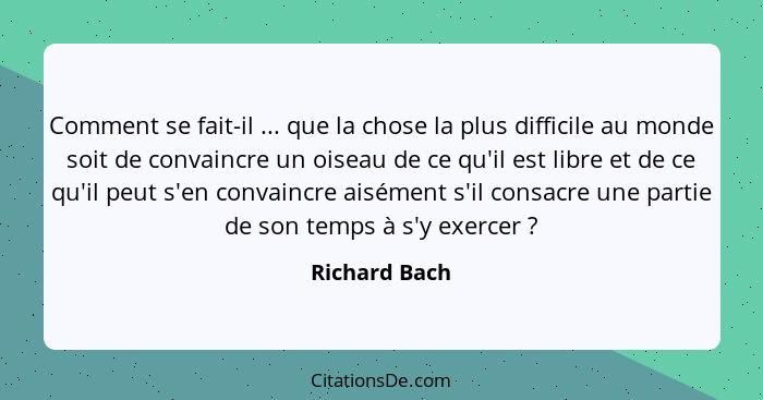 Comment se fait-il ... que la chose la plus difficile au monde soit de convaincre un oiseau de ce qu'il est libre et de ce qu'il peut s... - Richard Bach