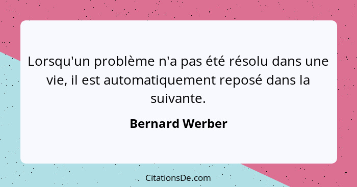 Lorsqu'un problème n'a pas été résolu dans une vie, il est automatiquement reposé dans la suivante.... - Bernard Werber