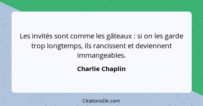 Les invités sont comme les gâteaux : si on les garde trop longtemps, ils rancissent et deviennent immangeables.... - Charlie Chaplin