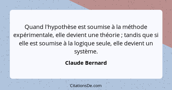 Quand l'hypothèse est soumise à la méthode expérimentale, elle devient une théorie ; tandis que si elle est soumise à la logique... - Claude Bernard