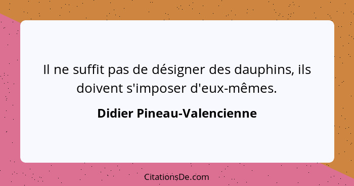 Il ne suffit pas de désigner des dauphins, ils doivent s'imposer d'eux-mêmes.... - Didier Pineau-Valencienne