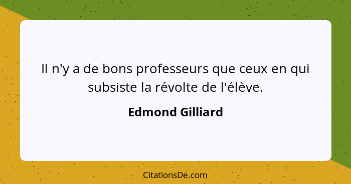 Il n'y a de bons professeurs que ceux en qui subsiste la révolte de l'élève.... - Edmond Gilliard
