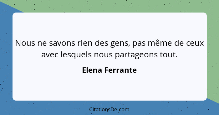Nous ne savons rien des gens, pas même de ceux avec lesquels nous partageons tout.... - Elena Ferrante