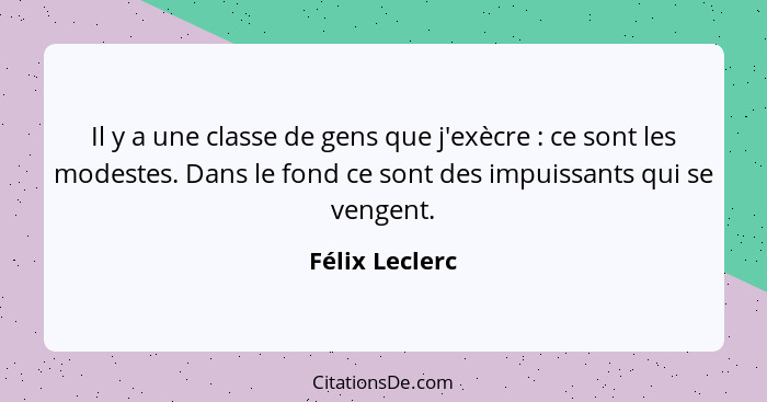 Il y a une classe de gens que j'exècre : ce sont les modestes. Dans le fond ce sont des impuissants qui se vengent.... - Félix Leclerc