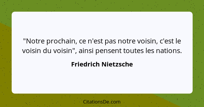 "Notre prochain, ce n'est pas notre voisin, c'est le voisin du voisin", ainsi pensent toutes les nations.... - Friedrich Nietzsche