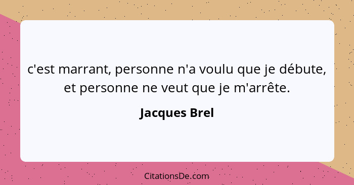 c'est marrant, personne n'a voulu que je débute, et personne ne veut que je m'arrête.... - Jacques Brel