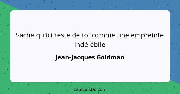 Sache qu'ici reste de toi comme une empreinte indélébile... - Jean-Jacques Goldman