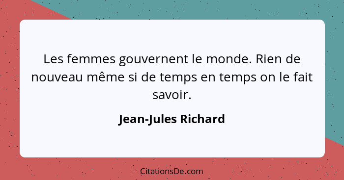 Les femmes gouvernent le monde. Rien de nouveau même si de temps en temps on le fait savoir.... - Jean-Jules Richard