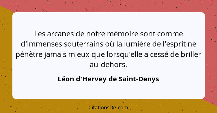 Les arcanes de notre mémoire sont comme d'immenses souterrains où la lumière de l'esprit ne pénètre jamais mieux qu... - Léon d'Hervey de Saint-Denys