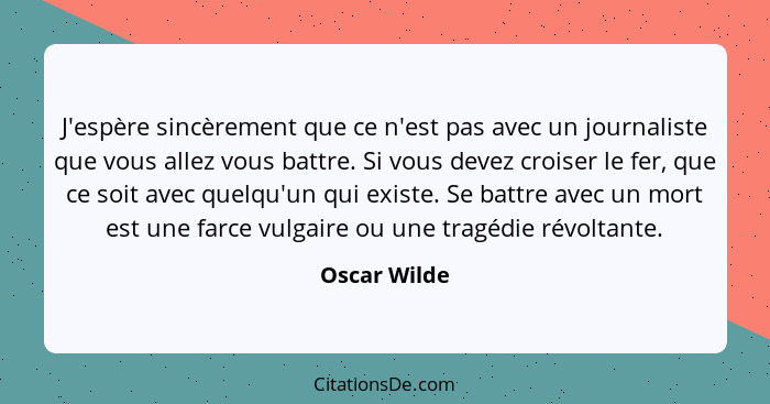 J'espère sincèrement que ce n'est pas avec un journaliste que vous allez vous battre. Si vous devez croiser le fer, que ce soit avec que... - Oscar Wilde