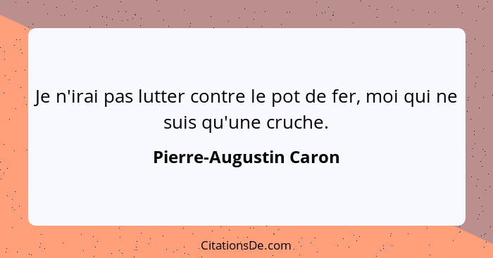 Je n'irai pas lutter contre le pot de fer, moi qui ne suis qu'une cruche.... - Pierre-Augustin Caron