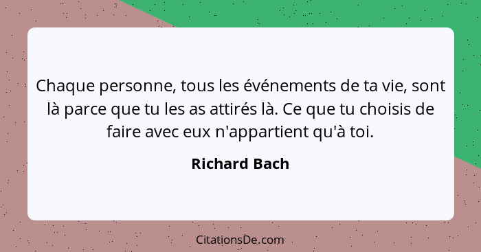 Chaque personne, tous les événements de ta vie, sont là parce que tu les as attirés là. Ce que tu choisis de faire avec eux n'appartien... - Richard Bach