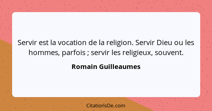 Servir est la vocation de la religion. Servir Dieu ou les hommes, parfois ; servir les religieux, souvent.... - Romain Guilleaumes