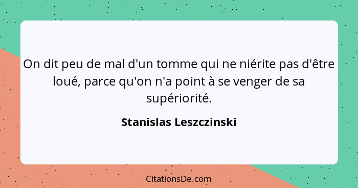 On dit peu de mal d'un tomme qui ne niérite pas d'être loué, parce qu'on n'a point à se venger de sa supériorité.... - Stanislas Leszczinski