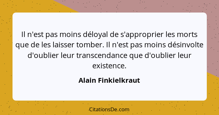 Il n'est pas moins déloyal de s'approprier les morts que de les laisser tomber. Il n'est pas moins désinvolte d'oublier leur tran... - Alain Finkielkraut