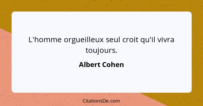 L'homme orgueilleux seul croit qu'il vivra toujours.... - Albert Cohen