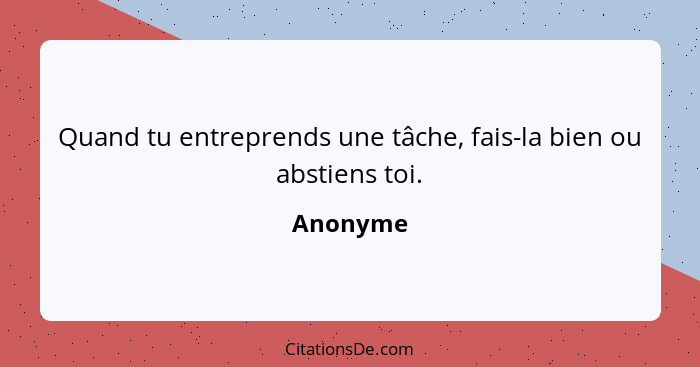 Quand tu entreprends une tâche, fais-la bien ou abstiens toi.... - Anonyme