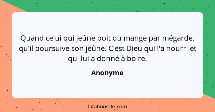 Quand celui qui jeûne boit ou mange par mégarde, qu'il poursuive son jeûne. C'est Dieu qui l'a nourri et qui lui a donné à boire.... - Anonyme