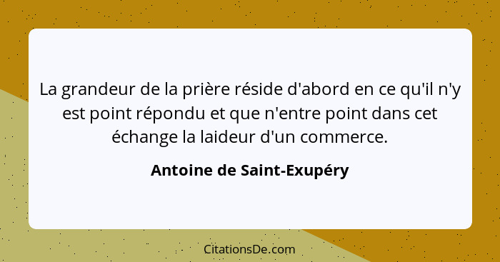 La grandeur de la prière réside d'abord en ce qu'il n'y est point répondu et que n'entre point dans cet échange la laideur... - Antoine de Saint-Exupéry