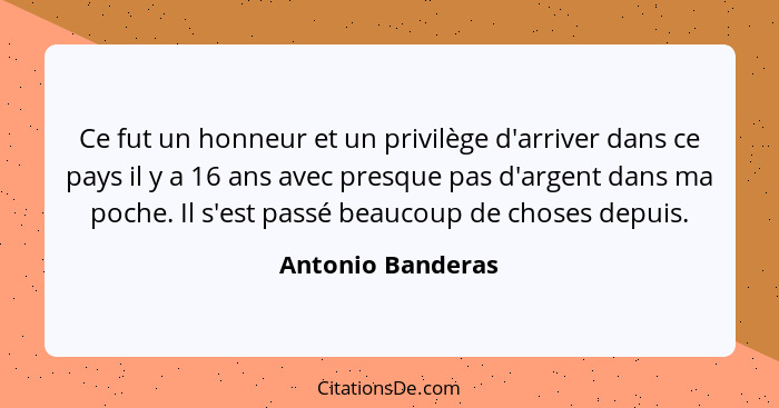 Ce fut un honneur et un privilège d'arriver dans ce pays il y a 16 ans avec presque pas d'argent dans ma poche. Il s'est passé beau... - Antonio Banderas