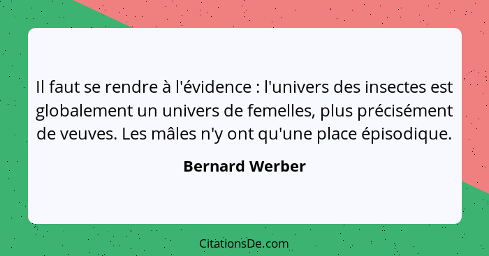 Il faut se rendre à l'évidence : l'univers des insectes est globalement un univers de femelles, plus précisément de veuves. Les... - Bernard Werber