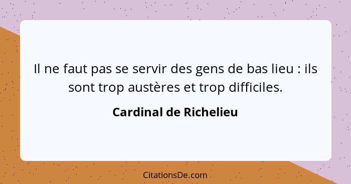 Il ne faut pas se servir des gens de bas lieu : ils sont trop austères et trop difficiles.... - Cardinal de Richelieu