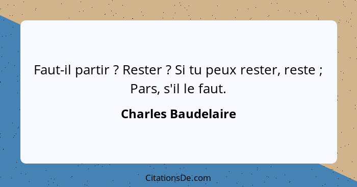 Faut-il partir ? Rester ? Si tu peux rester, reste ; Pars, s'il le faut.... - Charles Baudelaire