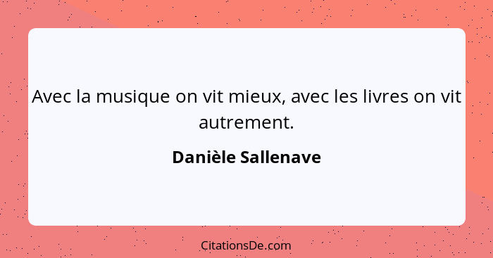 Avec la musique on vit mieux, avec les livres on vit autrement.... - Danièle Sallenave