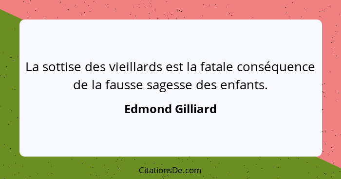 La sottise des vieillards est la fatale conséquence de la fausse sagesse des enfants.... - Edmond Gilliard