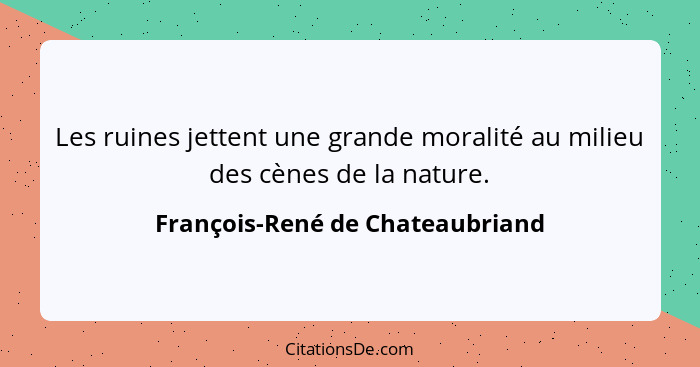 Les ruines jettent une grande moralité au milieu des cènes de la nature.... - François-René de Chateaubriand