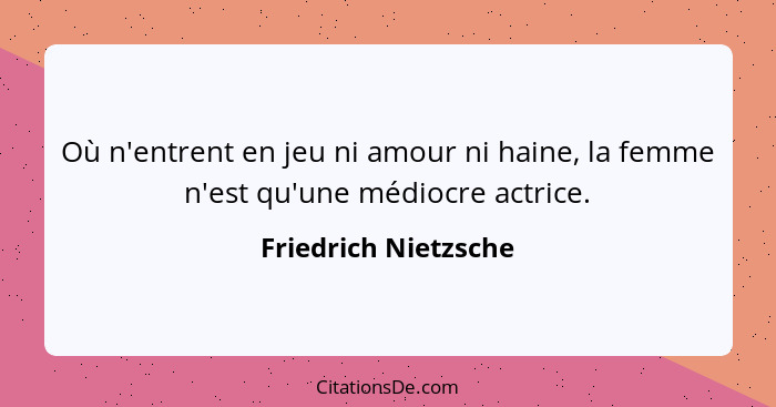 Où n'entrent en jeu ni amour ni haine, la femme n'est qu'une médiocre actrice.... - Friedrich Nietzsche