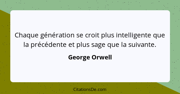 Chaque génération se croit plus intelligente que la précédente et plus sage que la suivante.... - George Orwell