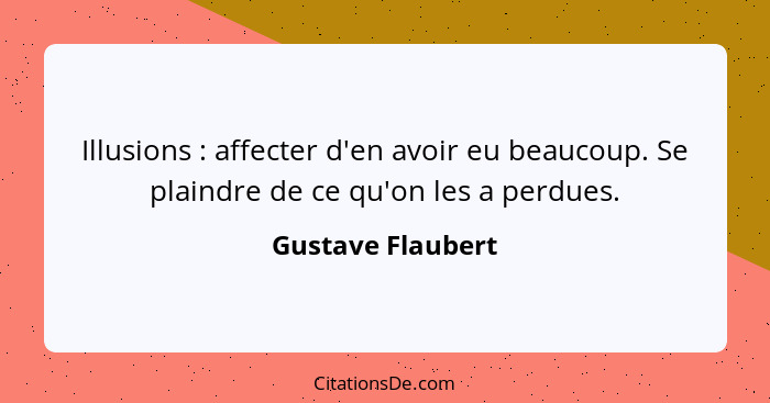 Illusions : affecter d'en avoir eu beaucoup. Se plaindre de ce qu'on les a perdues.... - Gustave Flaubert