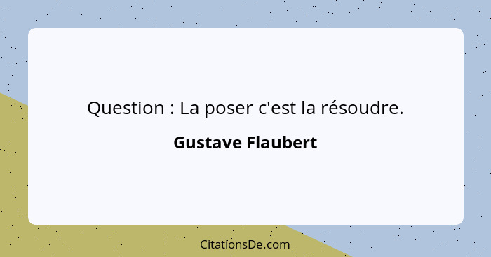 Question : La poser c'est la résoudre.... - Gustave Flaubert